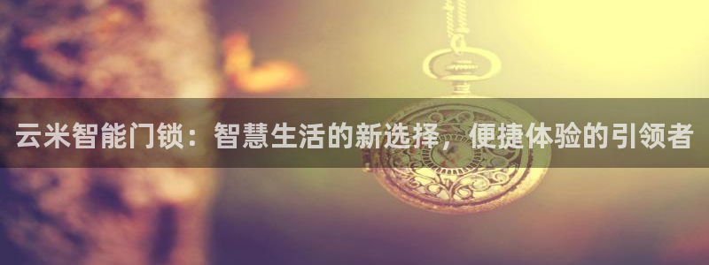 富联娱乐注册反判官333OO：云米智能门锁：智慧生活的新选择