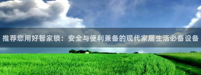 富联娱乐地址查询电话：推荐您用好智家锁：安全与便利兼备的现代