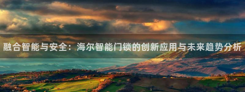 富联娱乐注册地址是哪里：融合智能与安全：海尔智能门锁的创新应