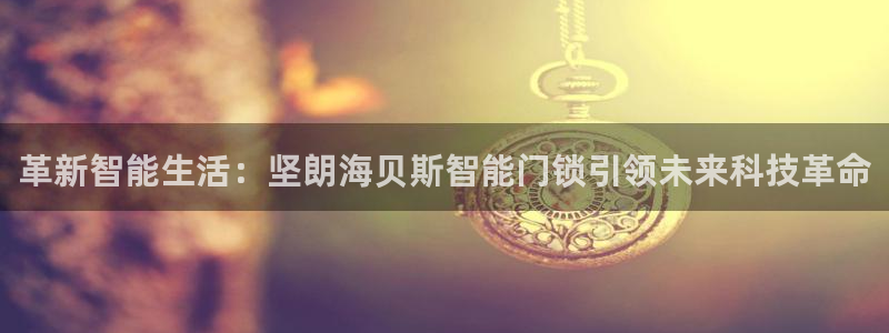 富联娱乐戚少风：革新智能生活：坚朗海贝斯智能门锁引领未来科技