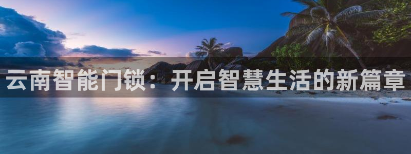 富联娱乐登录测速在哪：云南智能门锁：开启智慧生活的新篇章