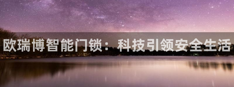 富联娱乐找527b.cn升哥：欧瑞博智能门锁：科技引领安全生