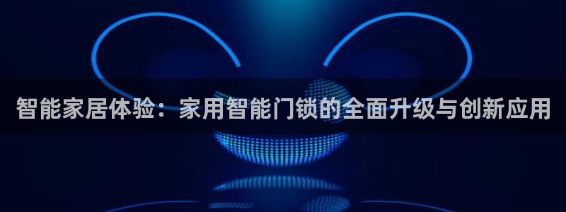 富联娱乐下载官网网址：智能家居体验：家用智能门锁的全面升级与