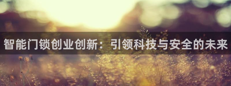 富联娱乐招商右判官333OO：智能门锁创业创新：引领科技与安
