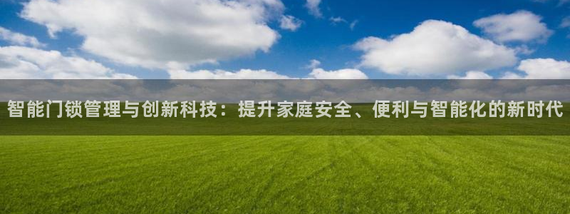 富联娱乐登录网址：智能门锁管理与创新科技：提升家庭安全、便利