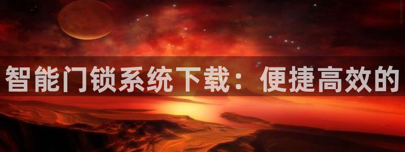 富联娱乐万67五壹叁八：智能门锁系统下载：便捷高效的