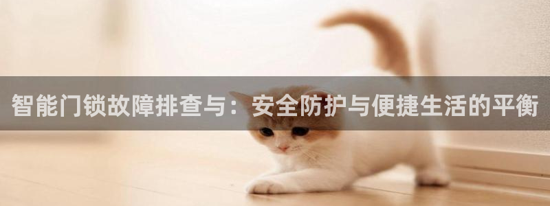 富联娱乐注册报判官333OO：智能门锁故障排查与：安全防护与