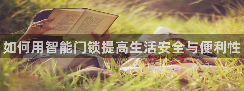 富联娱乐首页网站：如何用智能门锁提高生活安全与便利性
