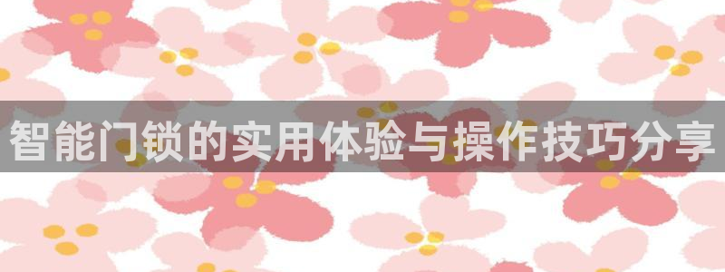 富联娱乐在线观看视频：智能门锁的实用体验与操作技巧分享