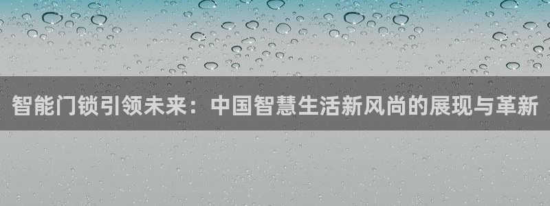 富联娱乐平台客服电话：智能门锁引领未来：中国智慧生活新风尚的