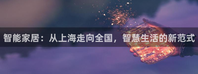 富联娱乐app官方下载安装：智能家居：从上海走向全国，智慧生