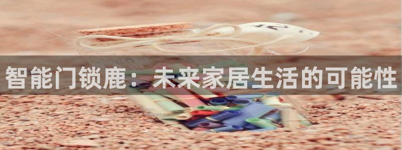 富联娱乐贴吧：智能门锁鹿：未来家居生活的可能性