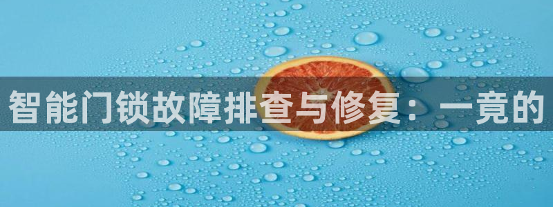 富联娱乐女团排名：智能门锁故障排查与修复：一竟的