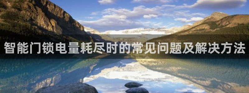 富联娱乐开户条件要求：智能门锁电量耗尽时的常见问题及解决方法