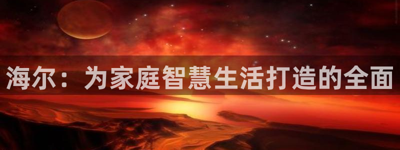 富联娱乐勺67五壹叁八：海尔：为家庭智慧生活打造的全面