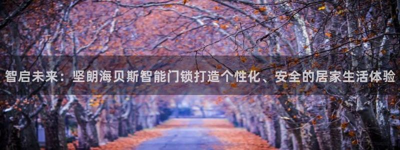 富联娱乐首页网站下载：智启未来：坚朗海贝斯智能门锁打造个性化