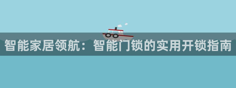 富联娱乐在线网站登录：智能家居领航：智能门锁的实用开锁指南