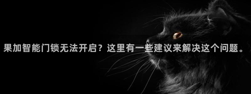富联娱乐平台靠谱吗：果加智能门锁无法开启？这里有一些建议来解