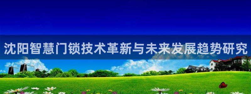 富联娱乐客户端下载不了：沈阳智慧门锁技术革新与未来发展趋势研