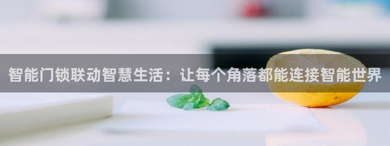 富联娱乐电究7276O：智能门锁联动智慧生活：让每个角落都能