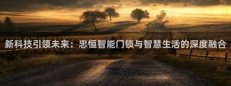 富联娱乐app更新：新科技引领未来：忠恒智能门锁与智慧生活的