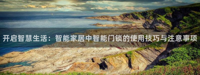 富联娱乐登录网址：开启智慧生活：智能家居中智能门锁的使用技巧