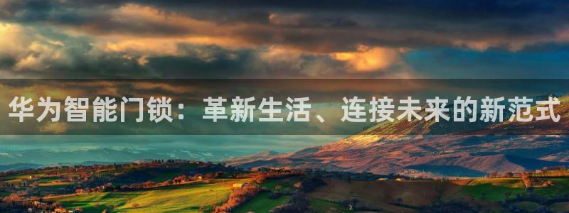 富联娱乐贴吧最新消息：华为智能门锁：革新生活、连接未来的新范
