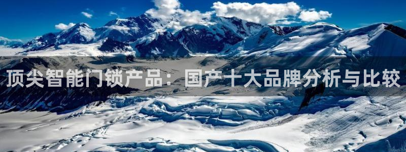 富联娱乐招商豪7o777：顶尖智能门锁产品：国产十大品牌分析