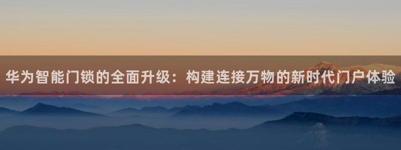 富联2娱乐首页官网下载：华为智能门锁的全面升级：构建连接万物