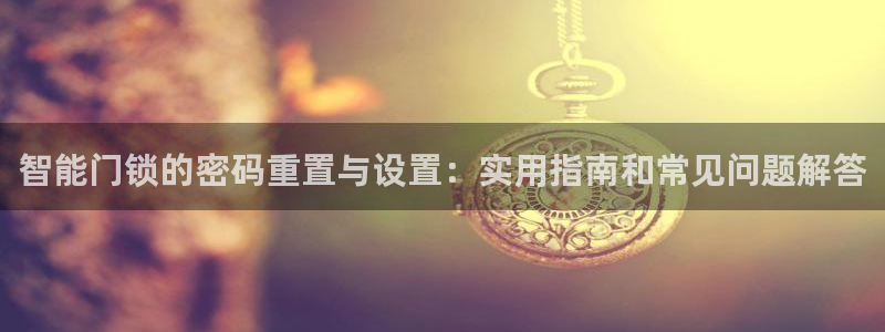富联娱乐官网注册入口网址：智能门锁的密码重置与设置：实用指南