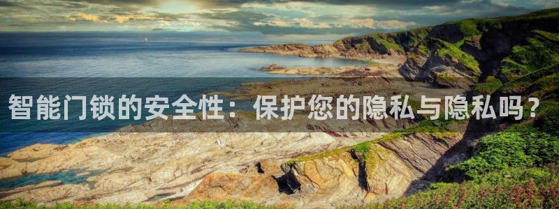 富联娱乐代理是谁的：智能门锁的安全性：保护您的隐私与隐私吗？