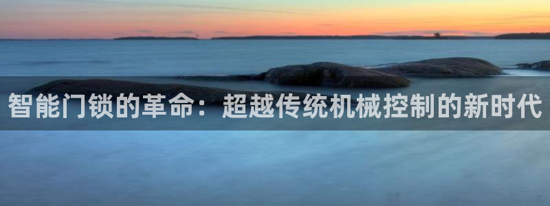 富联娱乐是什么公司电话：智能门锁的革命：超越传统机械控制的新
