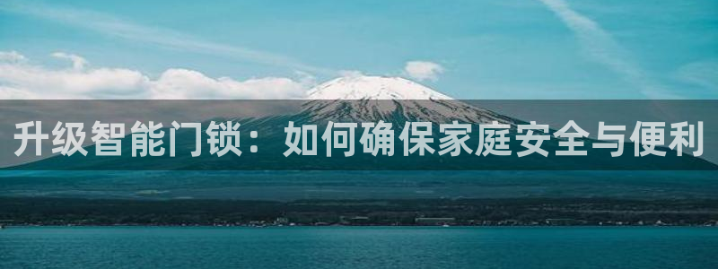 富联娱乐轻7O777：升级智能门锁：如何确保家庭安全与便利