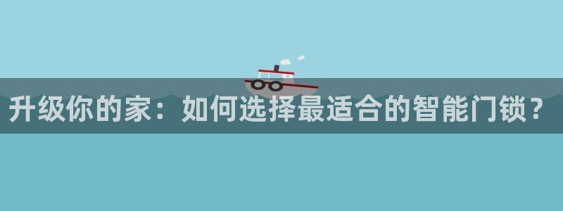 富联娱乐代理怎么做：升级你的家：如何选择最适合的智能门锁？