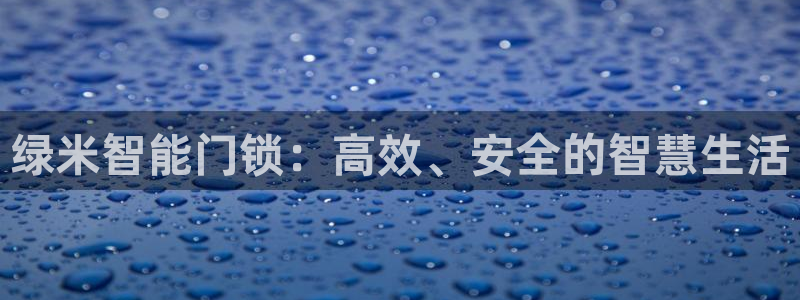 富联娱乐女团是谁的粉丝：绿米智能门锁：高效、安全的智慧生活