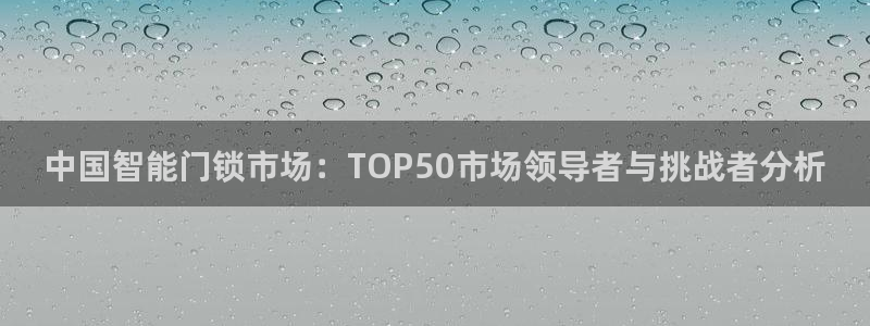 富联娱乐贴吧官网：中国智能门锁市场：TOP50市场领导者与挑