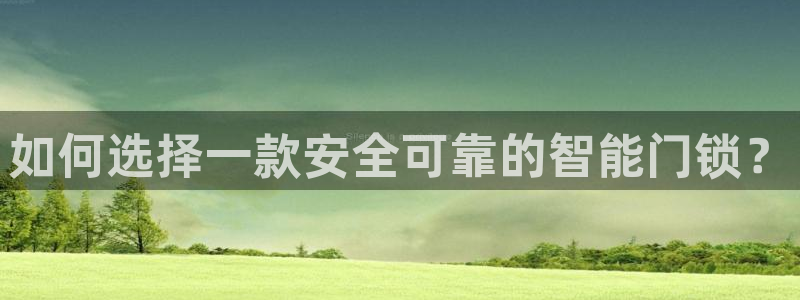 富联娱乐在线注册链接是什么：如何选择一款安全可靠的智能门锁？