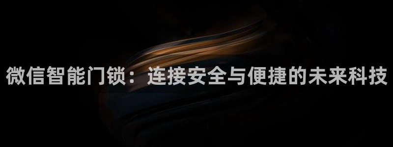 富联娱乐登录链接在哪找：微信智能门锁：连接安全与便捷的未来科