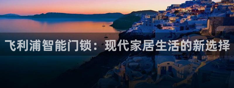 富联娱乐乐585341：飞利浦智能门锁：现代家居生活的新选择