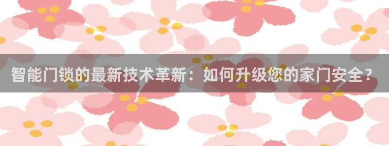 富联娱乐卜67OO6：智能门锁的最新技术革新：如何升级您的家