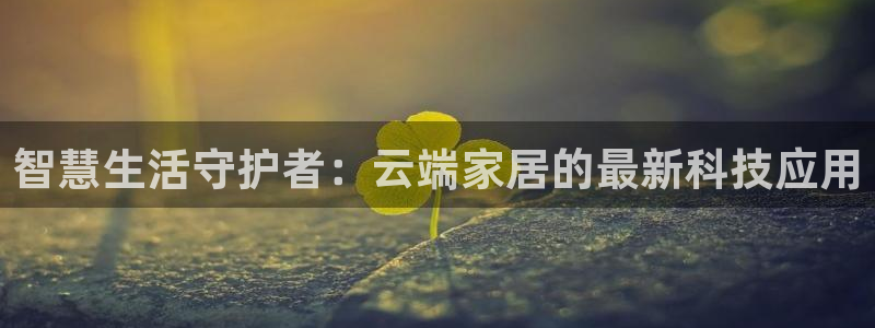 富联娱乐官网下载：智慧生活守护者：云端家居的最新科技应用