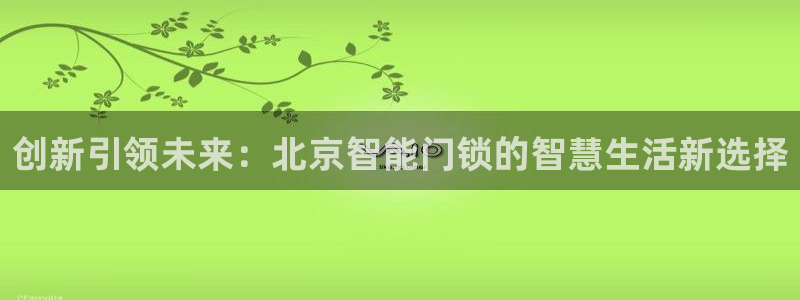 富联娱乐首页网站：创新引领未来：北京智能门锁的智慧生活新选择