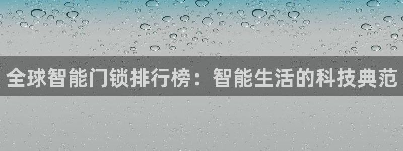 富联娱乐丈六七五一38：全球智能门锁排行榜：智能生活的科技典