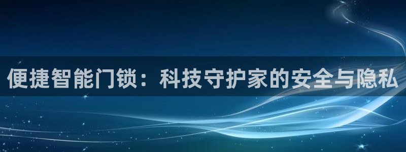 富联娱乐在线官网首页：便捷智能门锁：科技守护家的安全与隐私