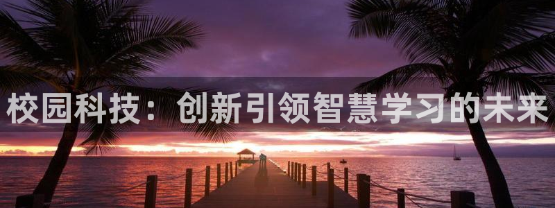 富联娱乐招商咱7O777：校园科技：创新引领智慧学习的未来