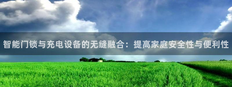 富联2娱乐是正规平台吗：智能门锁与充电设备的无缝融合：提高家